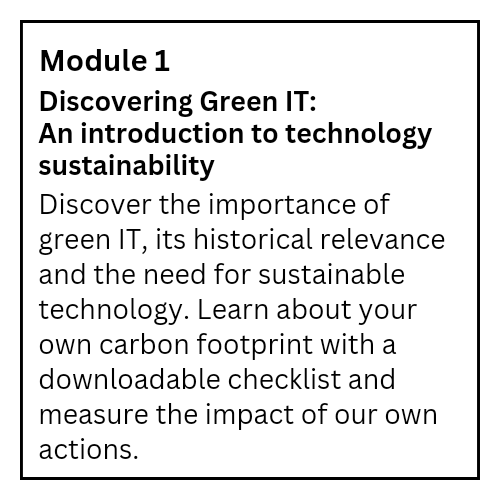 Module 1, discovering green IT. Discover the importance of green IT, its historical relevance and need for sustainable technology.  Downloadable carbon footprint checklist to measure our own actions.